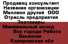 Продавец-консультант › Название организации ­ Миллион друзей, ООО › Отрасль предприятия ­ Зоотовары › Минимальный оклад ­ 35 000 - Все города Работа » Вакансии   . Кемеровская обл.,Прокопьевск г.